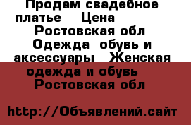 Продам свадебное платье  › Цена ­ 13 500 - Ростовская обл. Одежда, обувь и аксессуары » Женская одежда и обувь   . Ростовская обл.